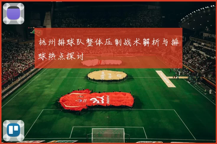 杭州排球队整体压制战术解析与排球热点探讨