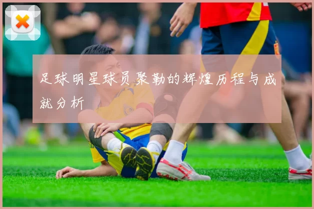 足球明星球员聚勒的辉煌历程与成就分析