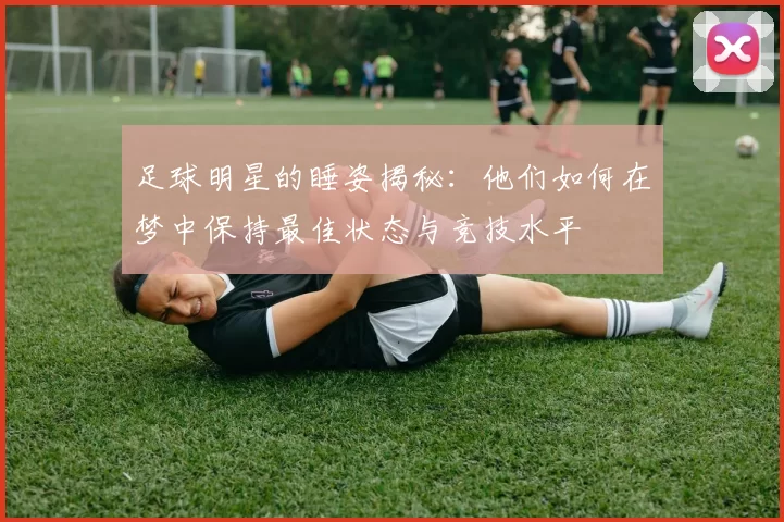 足球明星的睡姿揭秘：他们如何在梦中保持最佳状态与竞技水平