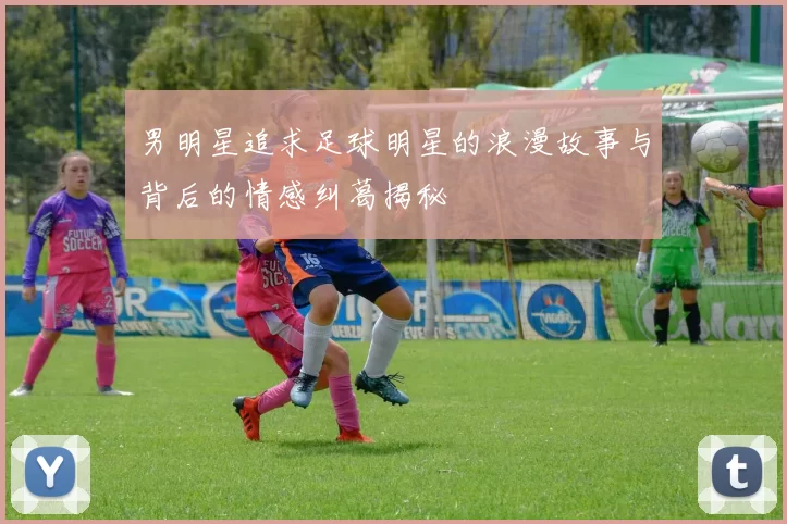 男明星追求足球明星的浪漫故事与背后的情感纠葛揭秘