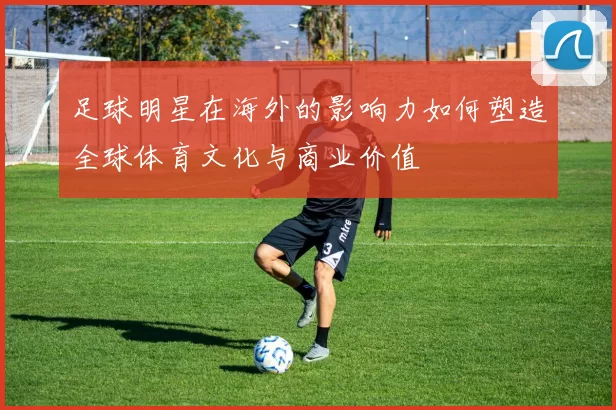 足球明星在海外的影响力如何塑造全球体育文化与商业价值