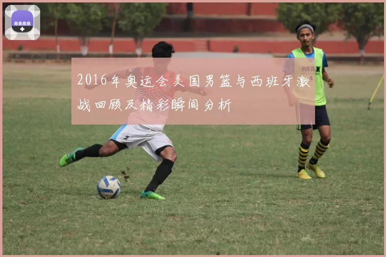 2016年奥运会美国男篮与西班牙激战回顾及精彩瞬间分析