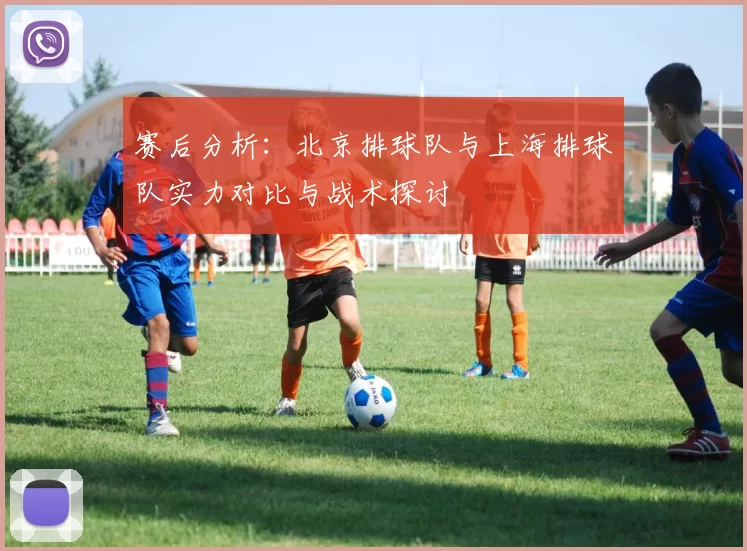 赛后分析：北京排球队与上海排球队实力对比与战术探讨