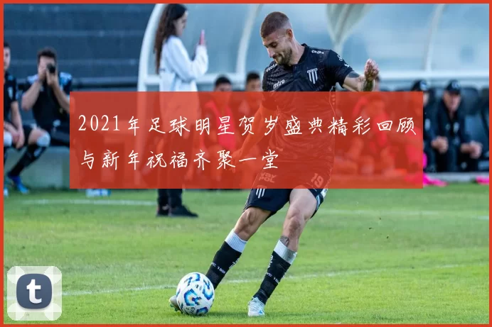 2021年足球明星贺岁盛典精彩回顾与新年祝福齐聚一堂