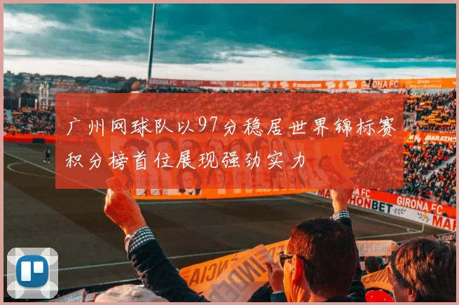 广州网球队以97分稳居世界锦标赛积分榜首位展现强劲实力