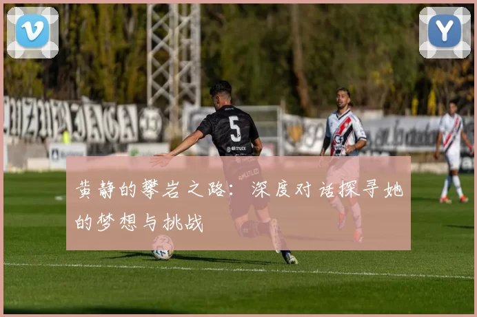 黄静的攀岩之路：深度对话探寻她的梦想与挑战