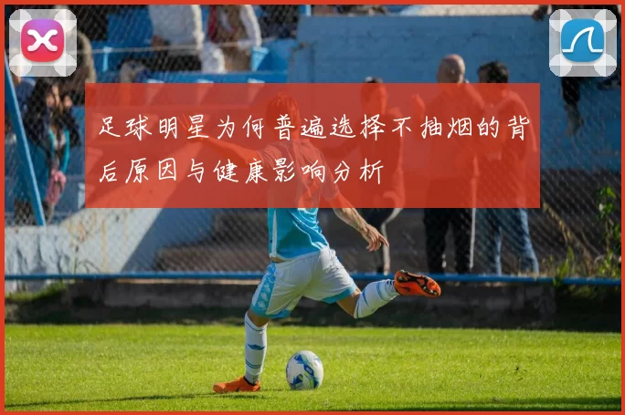 足球明星为何普遍选择不抽烟的背后原因与健康影响分析