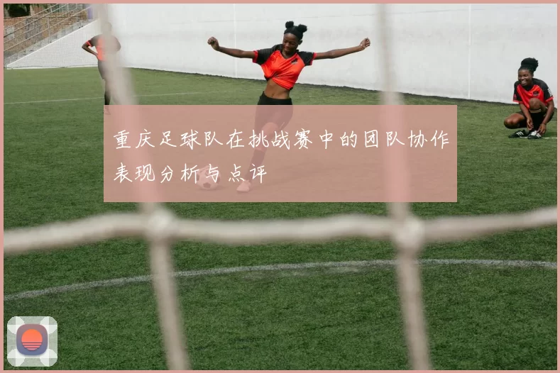 重庆足球队在挑战赛中的团队协作表现分析与点评