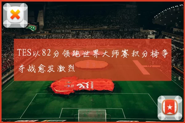 TES以82分领跑世界大师赛积分榜争夺战愈发激烈