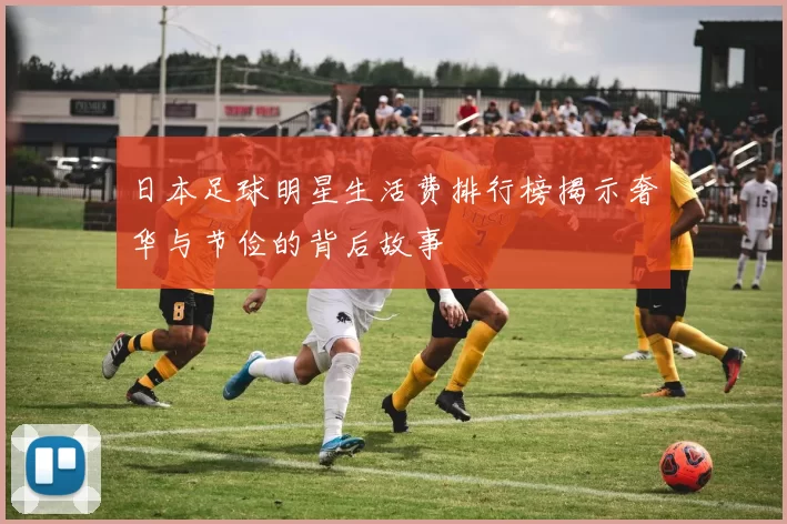 日本足球明星生活费排行榜揭示奢华与节俭的背后故事