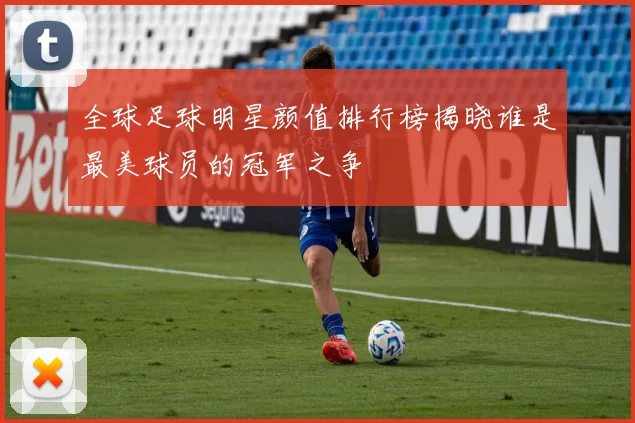 全球足球明星颜值排行榜揭晓谁是最美球员的冠军之争