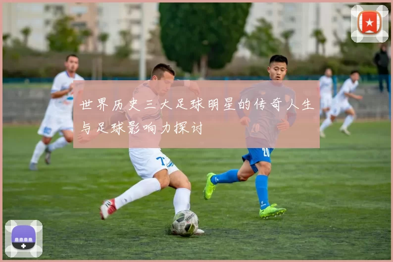 世界历史三大足球明星的传奇人生与足球影响力探讨