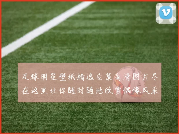 足球明星壁纸精选合集高清图片尽在这里让你随时随地欣赏偶像风采