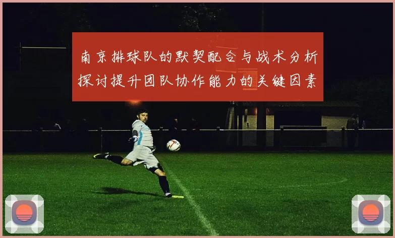 南京排球队的默契配合与战术分析探讨提升团队协作能力的关键因素