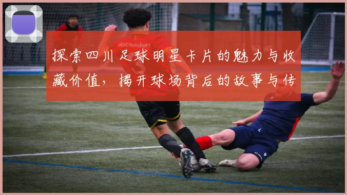 探索四川足球明星卡片的魅力与收藏价值，揭开球场背后的故事与传奇