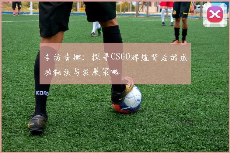 专访黄娜：探寻CSGO辉煌背后的成功秘诀与发展策略
