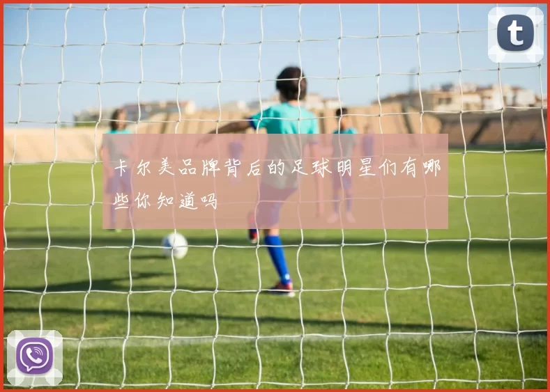 卡尔美品牌背后的足球明星们有哪些你知道吗