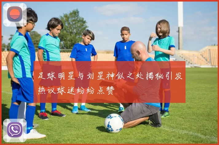 足球明星与刘星神似之处揭秘引发热议球迷纷纷点赞