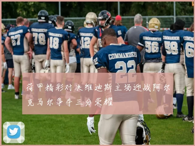 荷甲精彩对决维迪斯主场迎战阿尔克马尔争夺三分荣耀