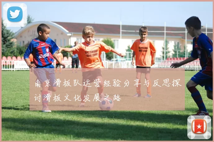南京滑板队运营经验分享与反思探讨滑板文化发展之路