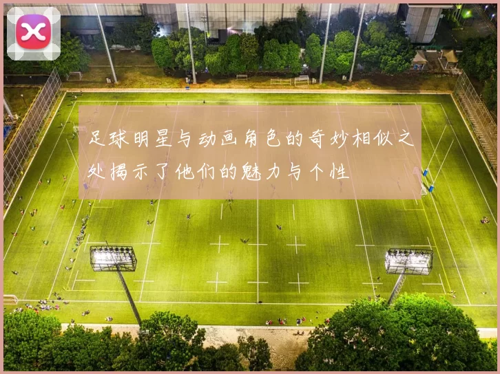 足球明星与动画角色的奇妙相似之处揭示了他们的魅力与个性