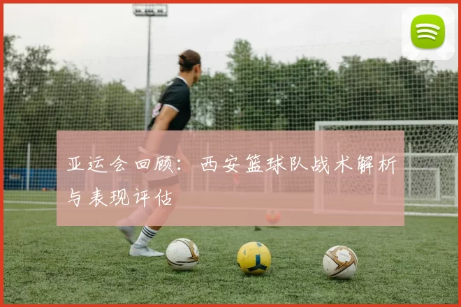 亚运会回顾：西安篮球队战术解析与表现评估