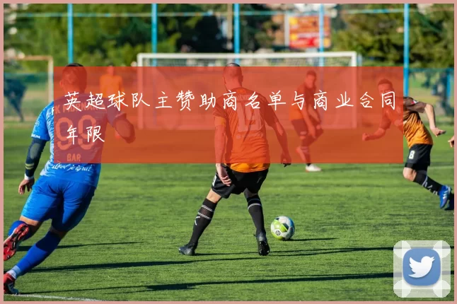 英超球队主赞助商名单与商业合同年限