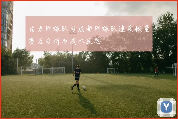 南京网球队与成都网球队速度较量赛后分析与战术反思