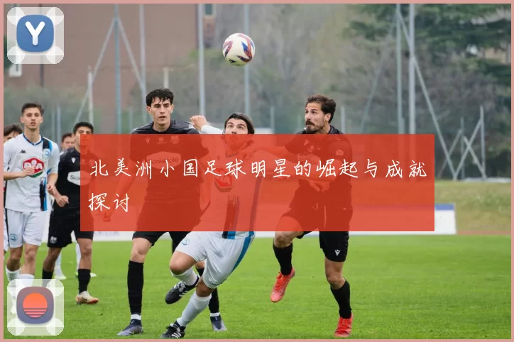 北美洲小国足球明星的崛起与成就探讨