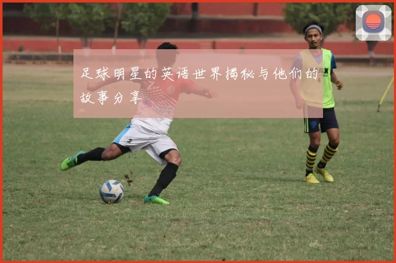 足球明星的英语世界揭秘与他们的故事分享