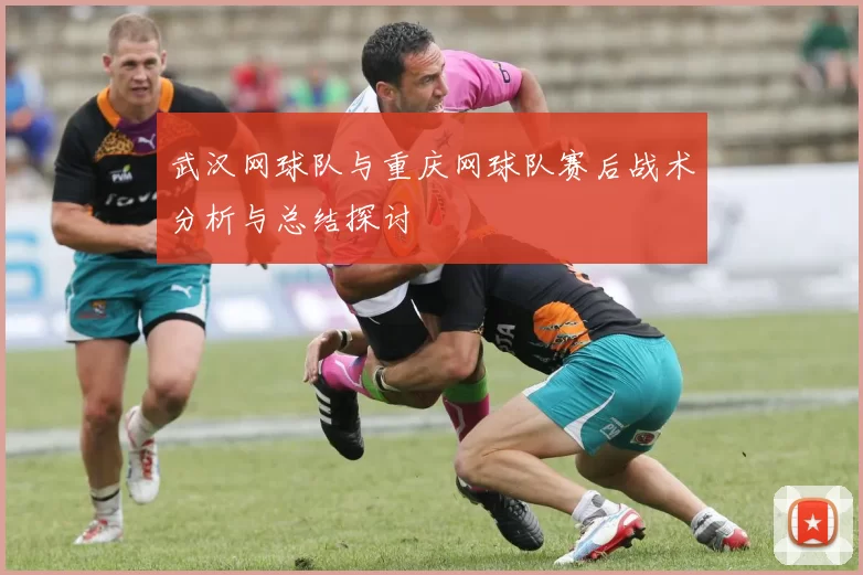 武汉网球队与重庆网球队赛后战术分析与总结探讨