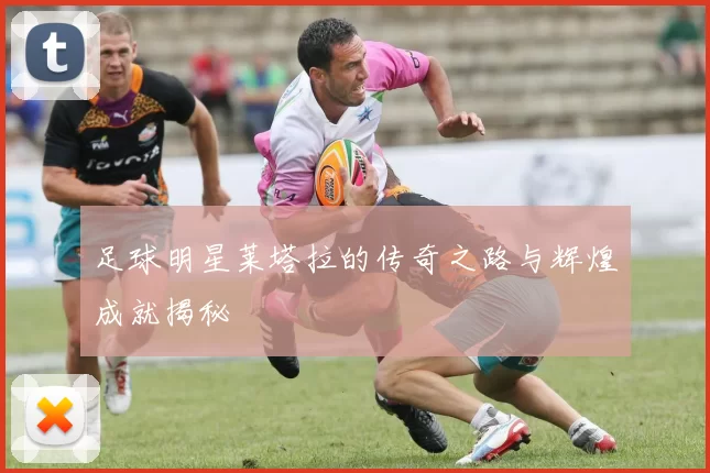 足球明星莱塔拉的传奇之路与辉煌成就揭秘