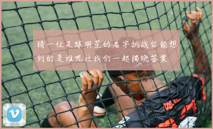 猜一位足球明星的名字挑战你能想到的是谁呢让我们一起揭晓答案
