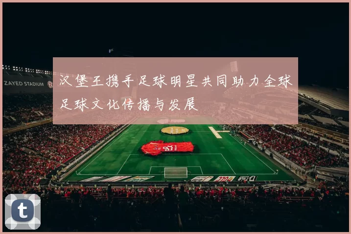 汉堡王携手足球明星共同助力全球足球文化传播与发展