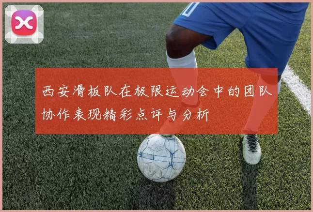 西安滑板队在极限运动会中的团队协作表现精彩点评与分析
