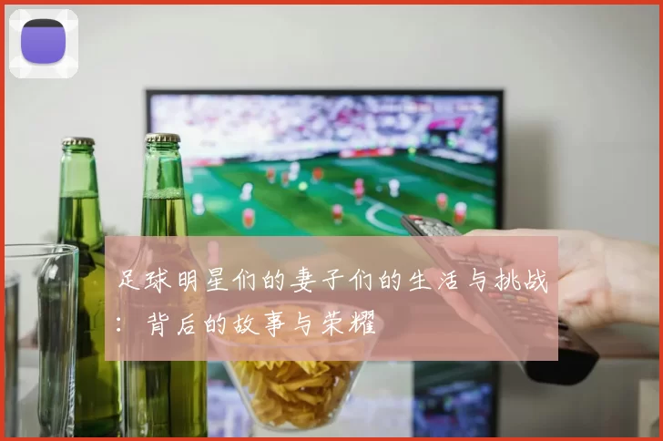 足球明星们的妻子们的生活与挑战：背后的故事与荣耀