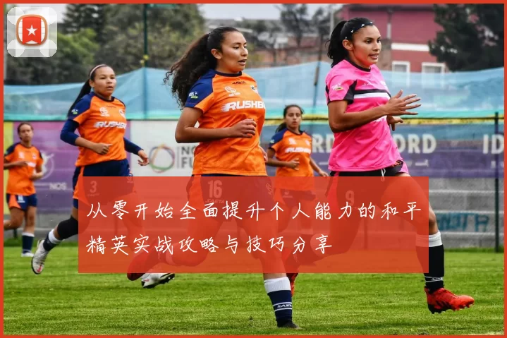 从零开始全面提升个人能力的和平精英实战攻略与技巧分享