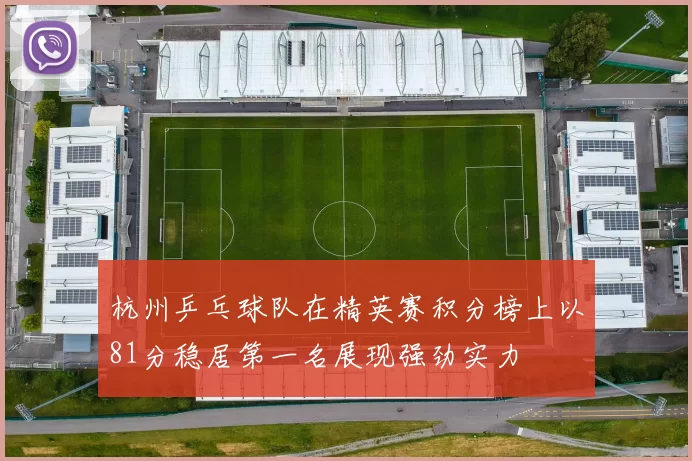 杭州乒乓球队在精英赛积分榜上以81分稳居第一名展现强劲实力