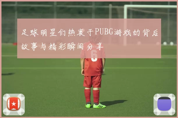 足球明星们热衷于PUBG游戏的背后故事与精彩瞬间分享