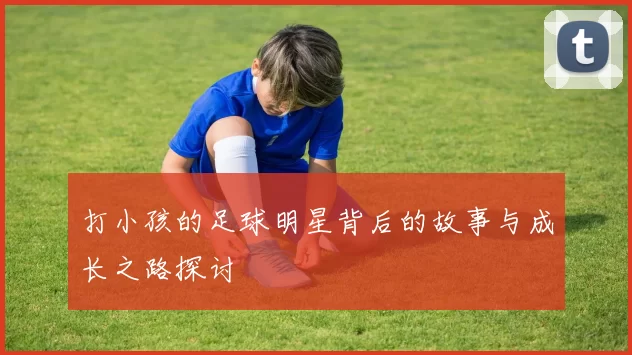 打小孩的足球明星背后的故事与成长之路探讨