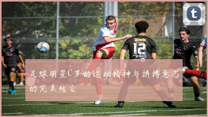 足球明星C罗的运动精神与拼搏意志的完美结合