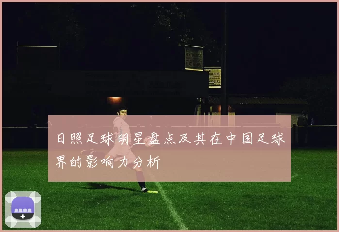 日照足球明星盘点及其在中国足球界的影响力分析