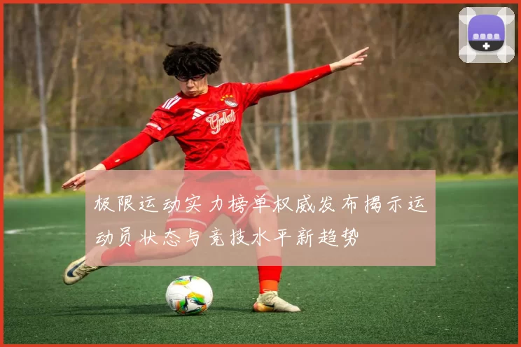 极限运动实力榜单权威发布揭示运动员状态与竞技水平新趋势