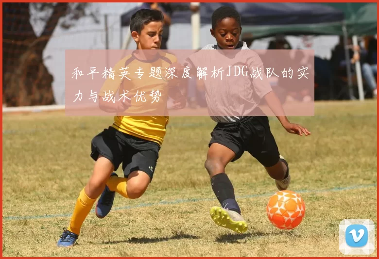 和平精英专题深度解析JDG战队的实力与战术优势