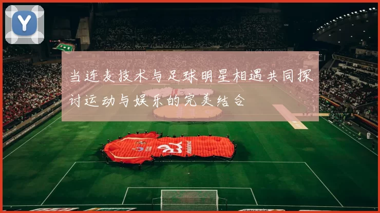 当连麦技术与足球明星相遇共同探讨运动与娱乐的完美结合