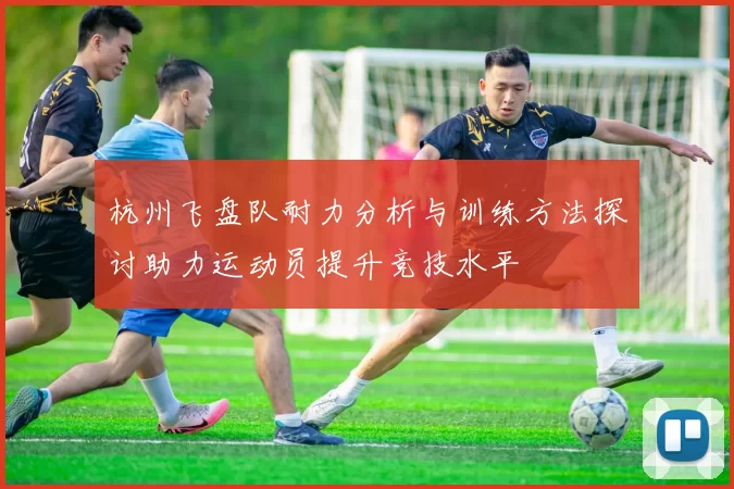 杭州飞盘队耐力分析与训练方法探讨助力运动员提升竞技水平