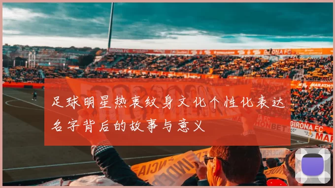 足球明星热衷纹身文化个性化表达名字背后的故事与意义