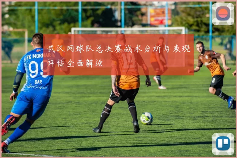 武汉网球队总决赛战术分析与表现评估全面解读