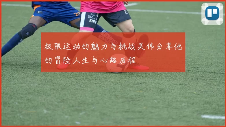 极限运动的魅力与挑战吴伟分享他的冒险人生与心路历程