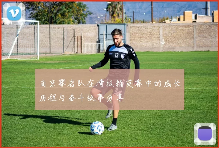 南京攀岩队在滑板精英赛中的成长历程与奋斗故事分享